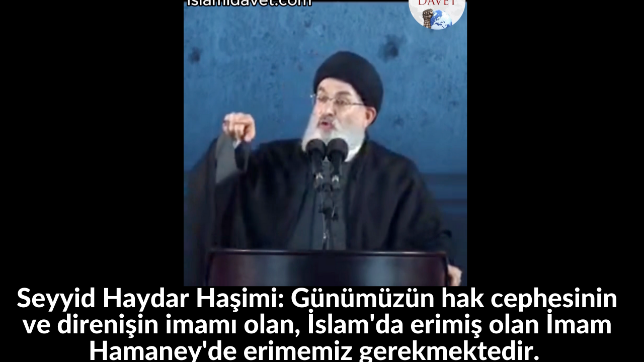 Seyyid Haydar Haşimi: Günümüzün hak cephesinin ve direnişin imamı olan, İslam'da erimiş olan İmam Hamaney'de erimemiz gerekmektedir. 13