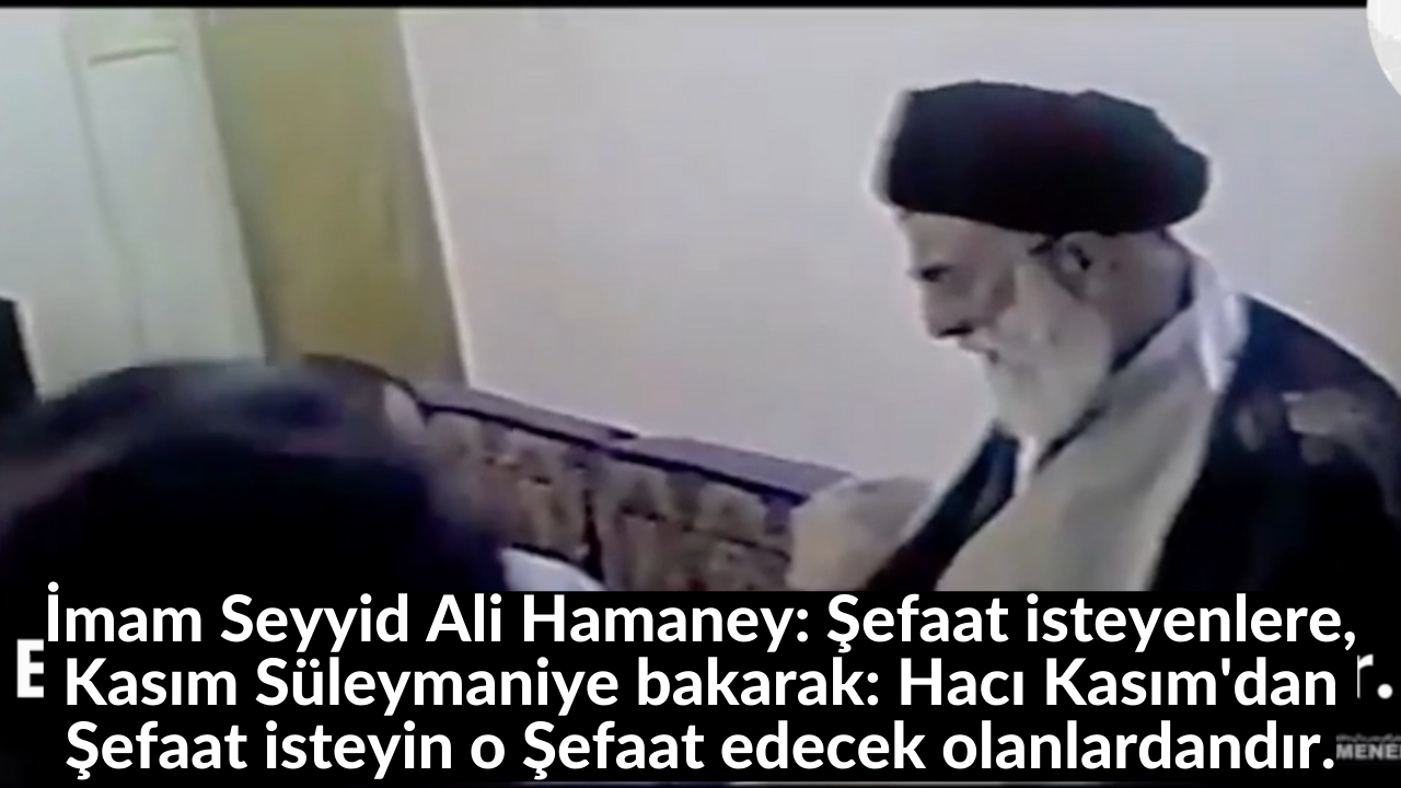 İmam Seyyid Ali Hamaney: Şefaat isteyenlere, Kasım Süleymaniye bakarak: Hacı Kasım'dan Şefaat isteyin o Şefaat edecek olanlardandır. 1