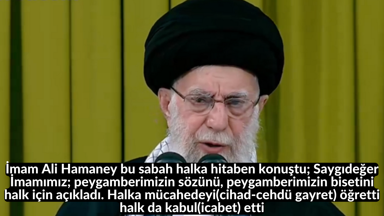 İmam Ali Hamaney bu sabah halka hitaben konuştu; Saygıdeğer İmamımız; peygamberimizin sözünü, peygamberimizin bisetini halk için açıkladı. Halka mücahedeyi(cihad-cehdü gayret) öğretti halk da kabul(icabet) etti 38