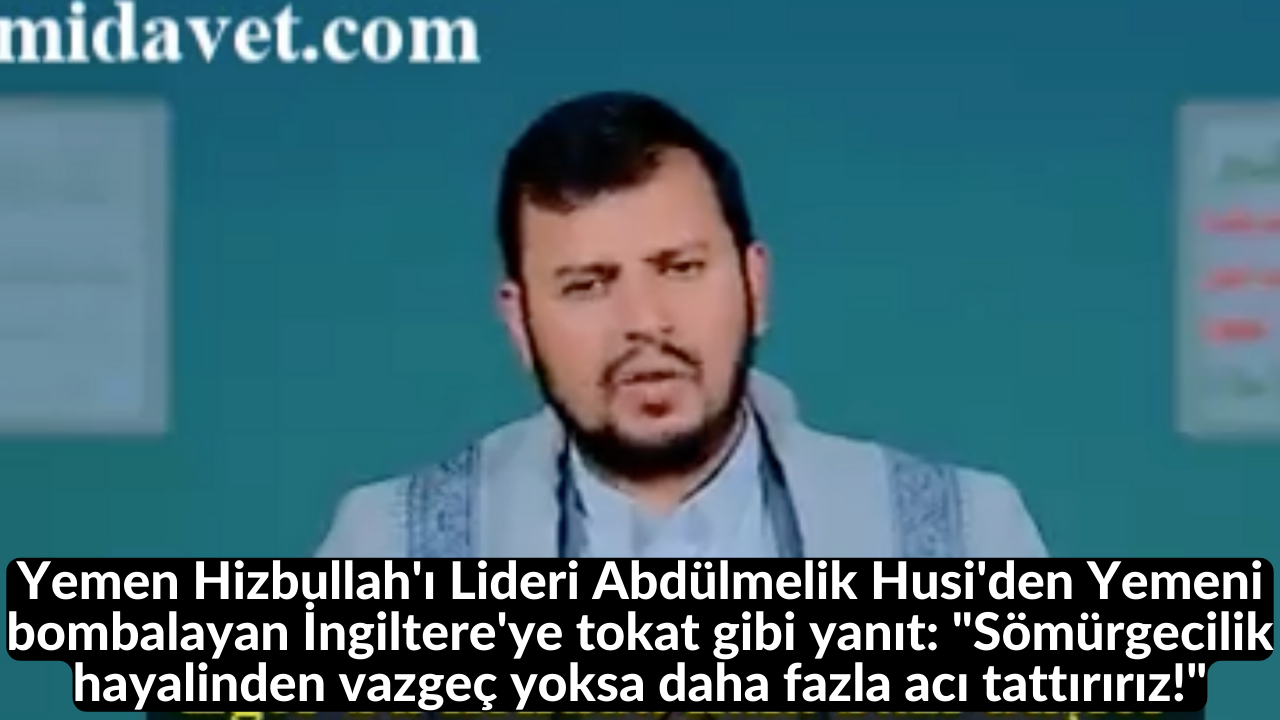 Yemen Hizbullah'ı Lideri Abdülmelik Husi'den Yemeni bombalayan İngiltere'ye tokat gibi yanıt: "Sömürgecilik hayalinden vazgeç yoksa daha fazla acı tattırırız!" 26