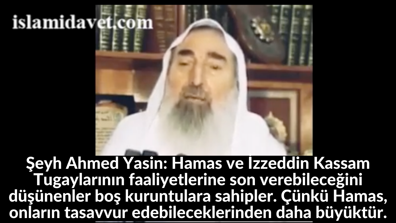 Şeyh Ahmed Yasin: Hamas ve İzzeddin Kassam Tugaylarının faaliyetlerine son verebileceğini düşünenler boş kuruntulara sahipler. Çünkü Hamas, onların tasavvur edebileceklerinden daha büyüktür. 13