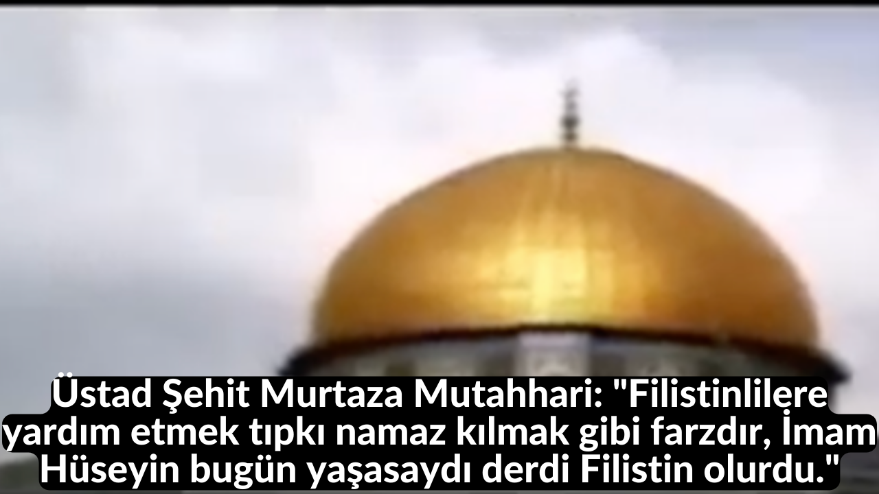 Üstad Şehit Murtaza Mutahhari: "Filistinlilere yardım etmek tıpkı namaz kılmak gibi farzdır, İmam Hüseyin bugün yaşasaydı derdi Filistin olurdu." 30