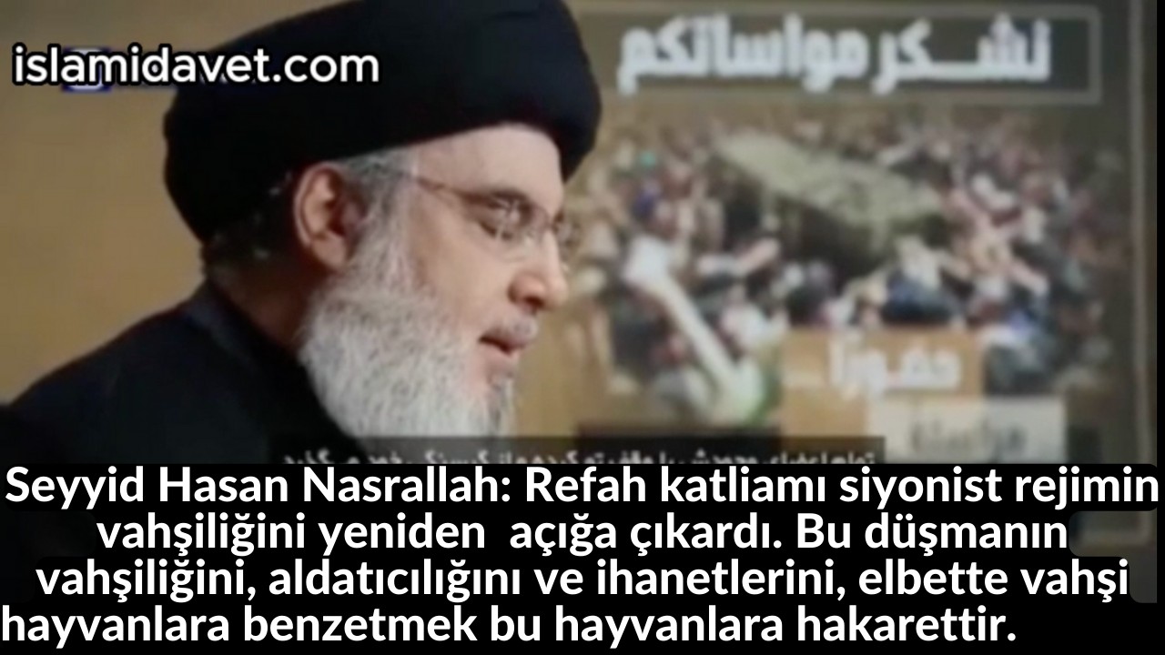 Seyyid Hasan Nasrallah: Refah katliamı siyonist rejimin vahşiliğini yeniden açığa çıkardı. Bu düşmanın vahşiliğini, aldatıcılığını ve ihanetlerini, elbette vahşi hayvanlara benzetmek bu hayvanlara hakarettir. 13
