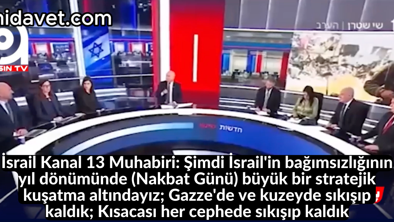 İsrail Kanal 13 Muhabiri: Şimdi İsrail'in bağımsızlığının yıl dönümünde (Nakbat Günü) büyük bir stratejik kuşatma altındayız; Gazze'de ve kuzeyde sıkışıp kaldık; Kısacası her cephede sıkışıp kaldık 31