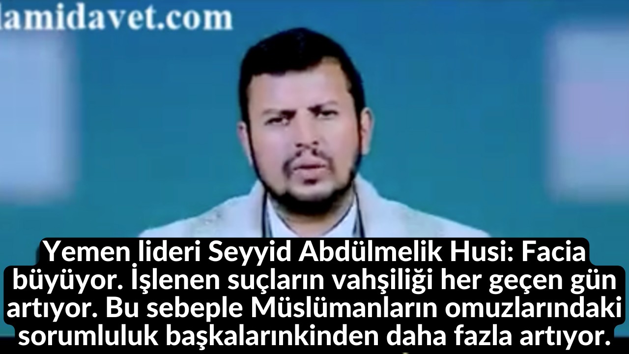 Yemen lideri Seyyid Abdülmelik Husi: Facia büyüyor. İşlenen suçların vahşiliği her geçen gün artıyor. Bu sebeple Müslümanların omuzlarındaki sorumluluk başkalarınkinden daha fazla artıyor. 10