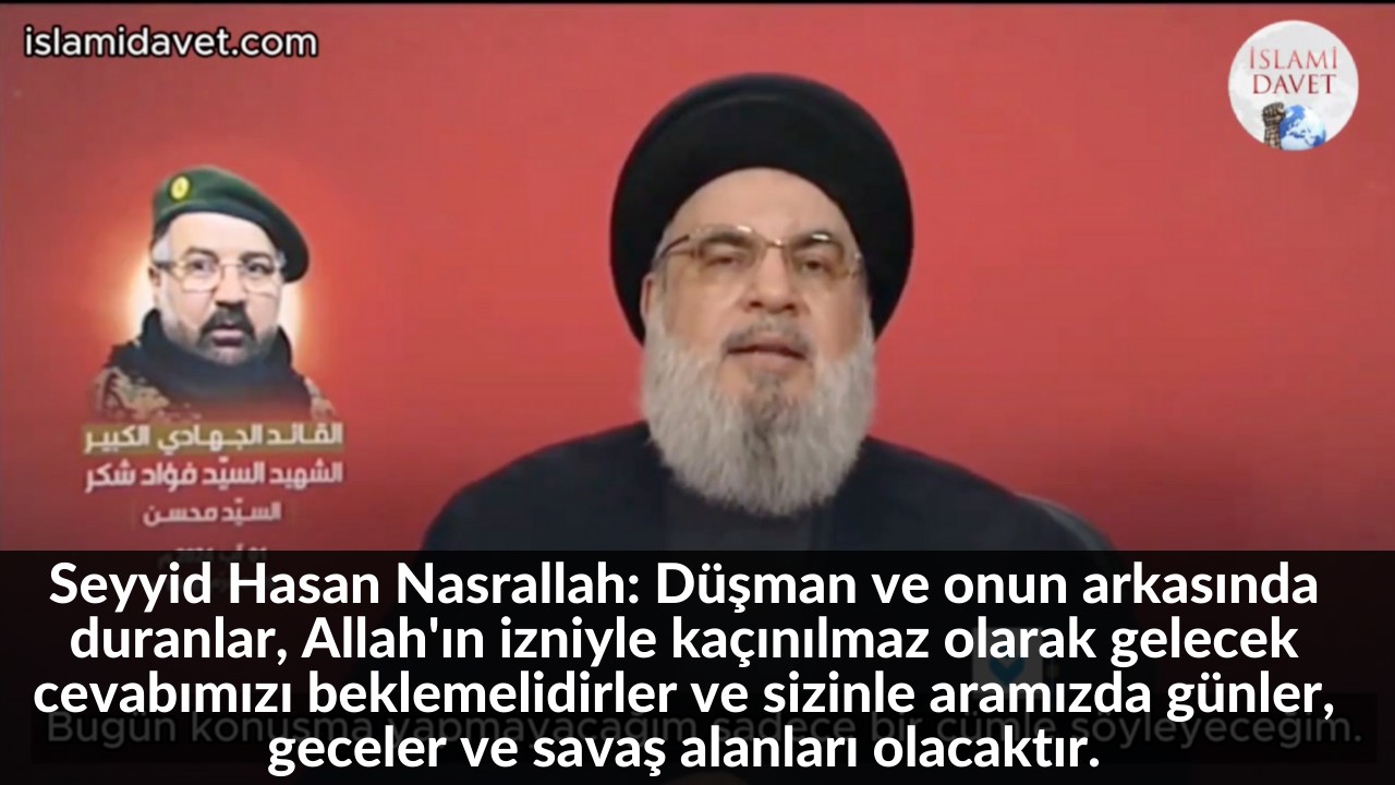 Seyyid Hasan Nasrallah: Düşman ve onun arkasında duranlar, Allah'ın izniyle kaçınılmaz olarak gelecek cevabımızı beklemelidirler ve sizinle aramızda günler, geceler ve savaş alanları olacaktır. 1