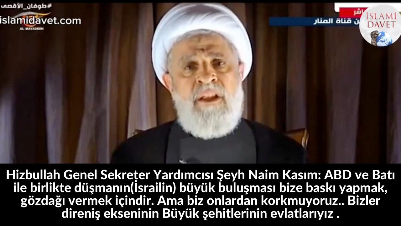 Hizbullah Genel Sekreter Yardımcısı Şeyh Naim Kasım: ABD ve Batı ile birlikte düşmanın(İsrailin) büyük buluşması bize baskı yapmak, gözdağı vermek içindir. Ama biz onlardan korkmuyoruz.. Bizler direniş ekseninin Büyük şehitlerinin evlatlarıyız . 17