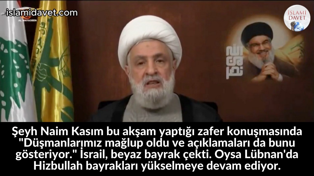 Şeyh Naim Kasım bu akşam yaptığı zafer konuşmasında "Düşmanlarımız mağlup oldu ve açıklamaları da bunu gösteriyor." İsrail, beyaz bayrak çekti. Oysa Lübnan'da Hizbullah bayrakları yükselmeye devam ediyor. 2