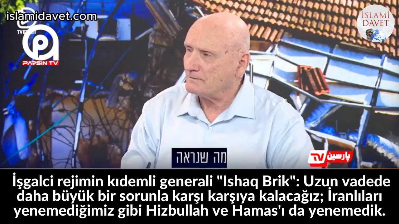 İşgalci rejimin kıdemli generali "Ishaq Brik": Uzun vadede daha büyük bir sorunla karşı karşıya kalacağız; İranlıları yenemediğimiz gibi Hizbullah ve Hamas'ı da yenemedik. 3