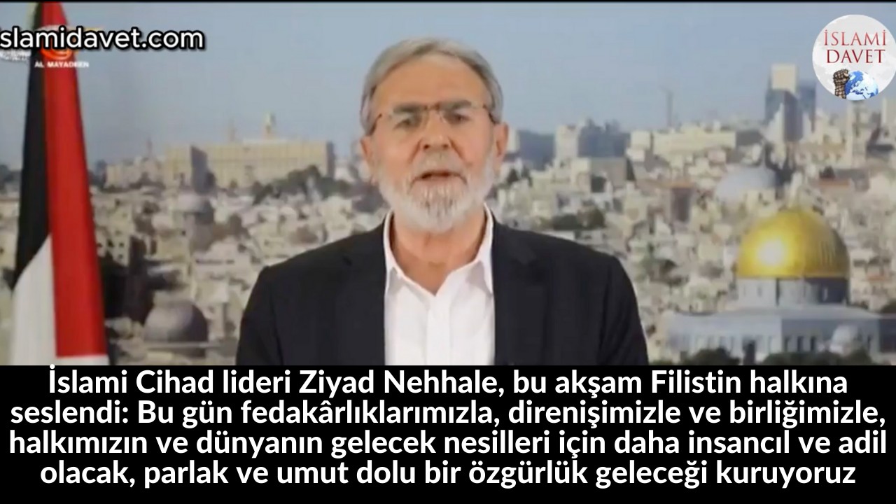 İslami Cihad lideri Ziyad Nehhale, bu akşam Filistin halkına seslendi: Bu gün fedakârlıklarımızla, direnişimizle ve birliğimizle, halkımızın ve dünyanın gelecek nesilleri için daha insancıl ve adil olacak, parlak ve umut dolu bir özgürlük geleceği kuruyoruz 1