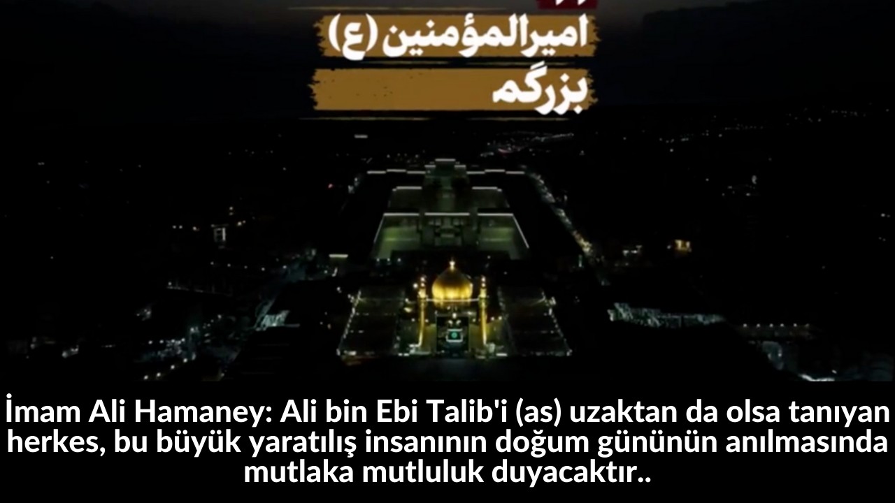 İmam Ali Hamaney: Ali bin Ebi Talib'i (as) uzaktan da olsa tanıyan herkes, bu büyük yaratılış insanının doğum gününün anılmasında mutlaka mutluluk duyacaktır.. 19
