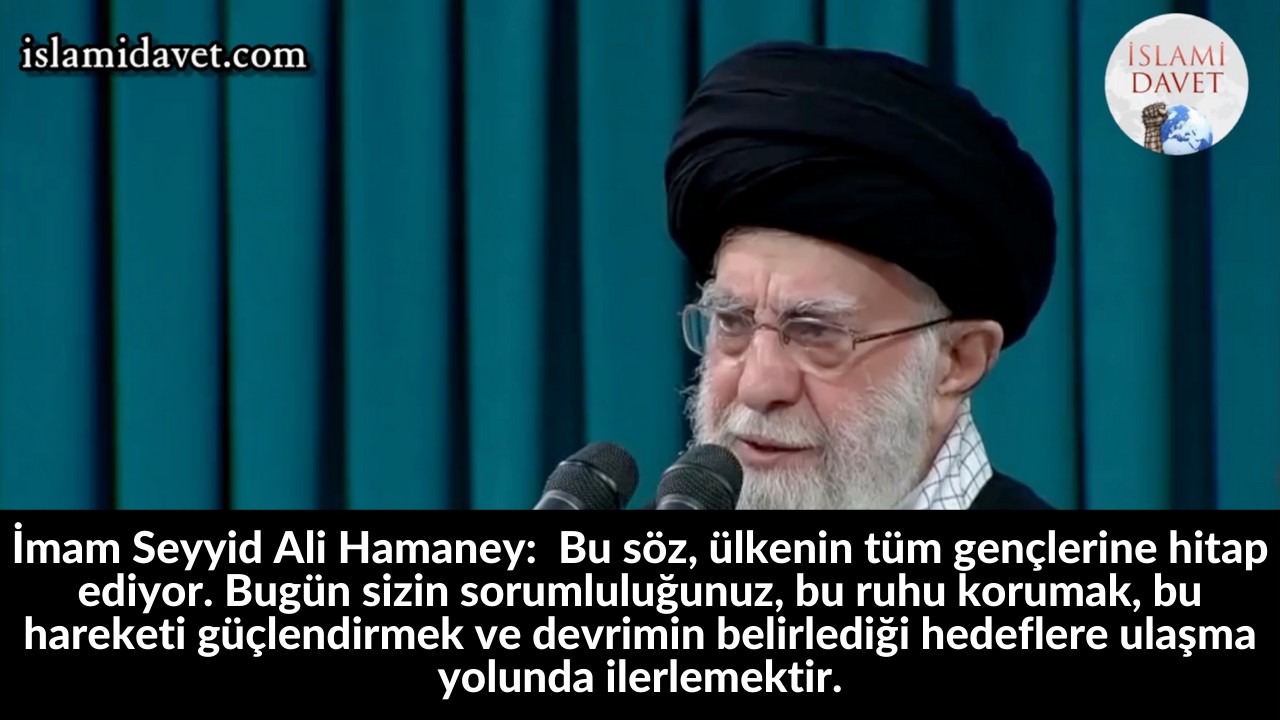 İmam Seyyid Ali Hamaney: Bu söz, ülkenin tüm gençlerine hitap ediyor. Bugün sizin sorumluluğunuz, bu ruhu korumak, bu hareketi güçlendirmek ve devrimin belirlediği hedeflere ulaşma yolunda ilerlemektir. 58
