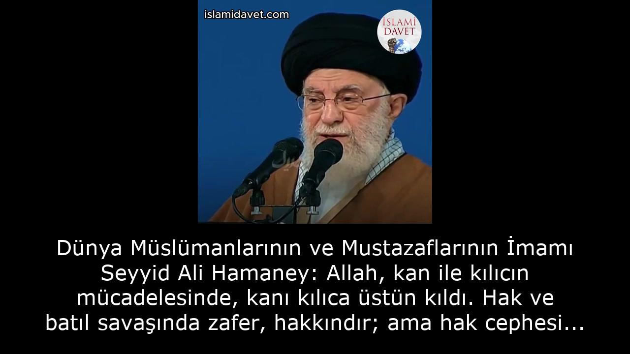 Dünya Müslümanlarının ve Mustazaflarının İmamı Seyyid Ali Hamaney: Allah, kan ile kılıcın mücadelesinde, kanı kılıca üstün kıldı.Hak ve batıl savaşında zafer, hakkındır; ama hak cephesi bedel öder. 18