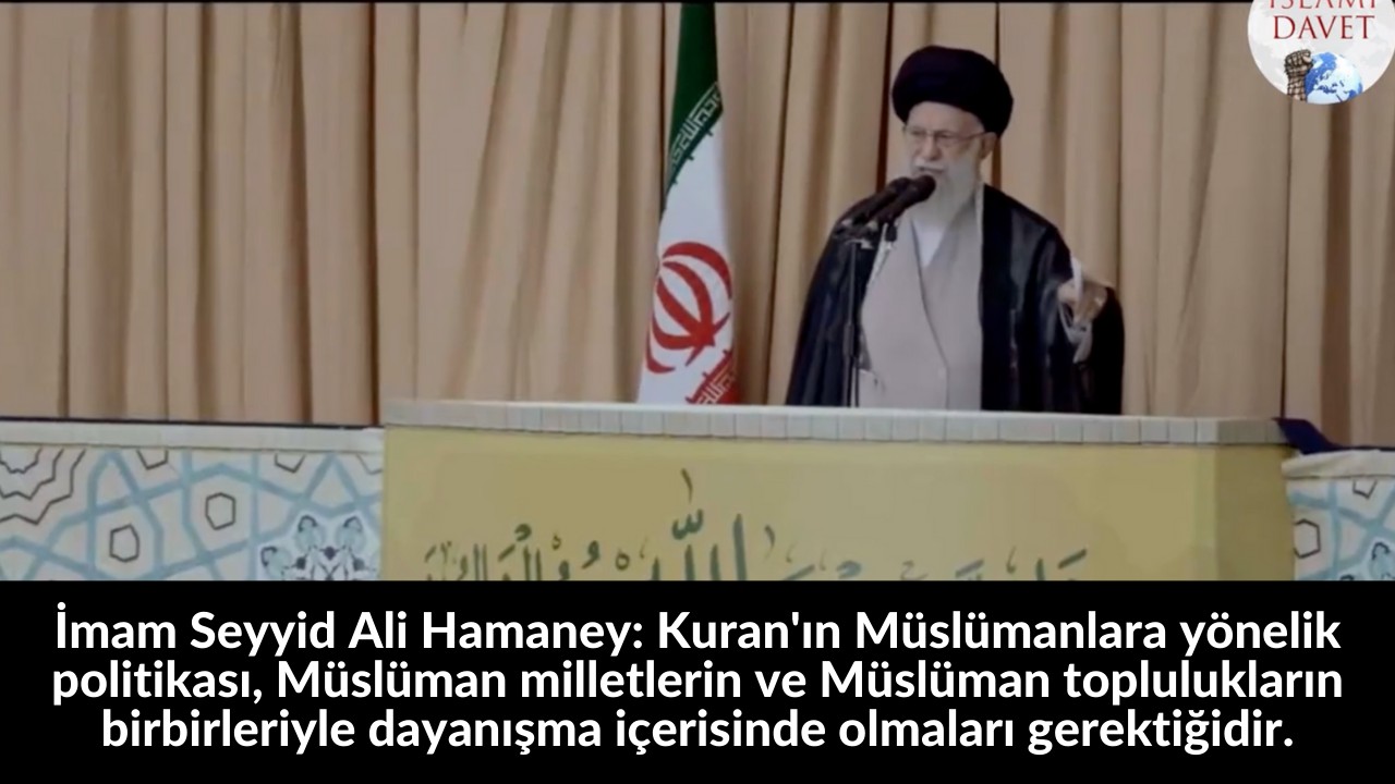 İmam Seyyid Ali Hamaney: Kuran'ın Müslümanlara yönelik politikası, Müslüman milletlerin ve Müslüman toplulukların birbirleriyle dayanışma içerisinde olmaları gerektiğidir. 32