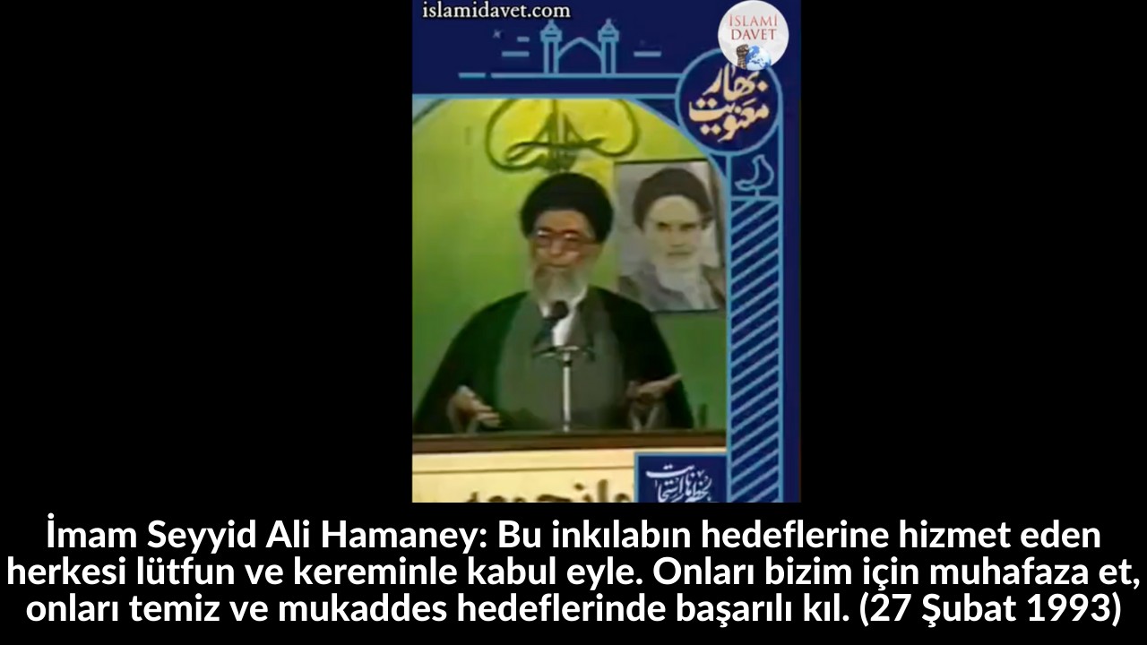 İmam Seyyid Ali Hamaney: Bu inkılabın hedeflerine hizmet eden herkesi lütfun ve kereminle kabul eyle. Onları bizim için muhafaza et, onları temiz ve mukaddes hedeflerinde başarılı kıl. (27 Şubat 1993) 19