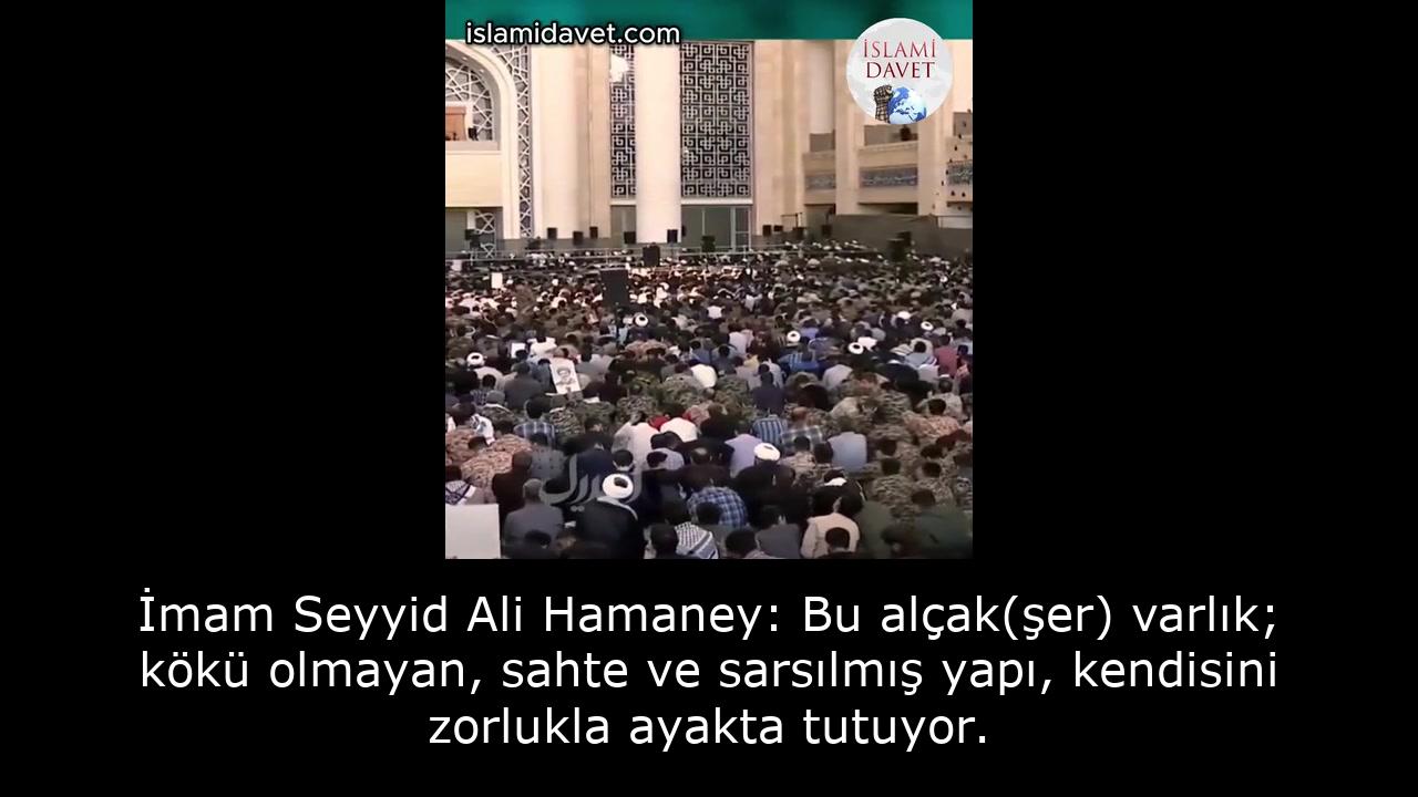 İmam Seyyid Ali Hamaney: Bu alçak(şer) varlık; kökü olmayan, sahte ve sarsılmış yapı, kendisini zorlukla ayakta tutuyor. 5