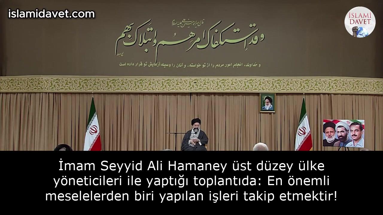 İmam Seyyid Ali Hamaney üst düzey ülke yöneticileri ile yaptığı toplantıda: En önemli meselelerden biri yapılan işleri takip etmektir! 51