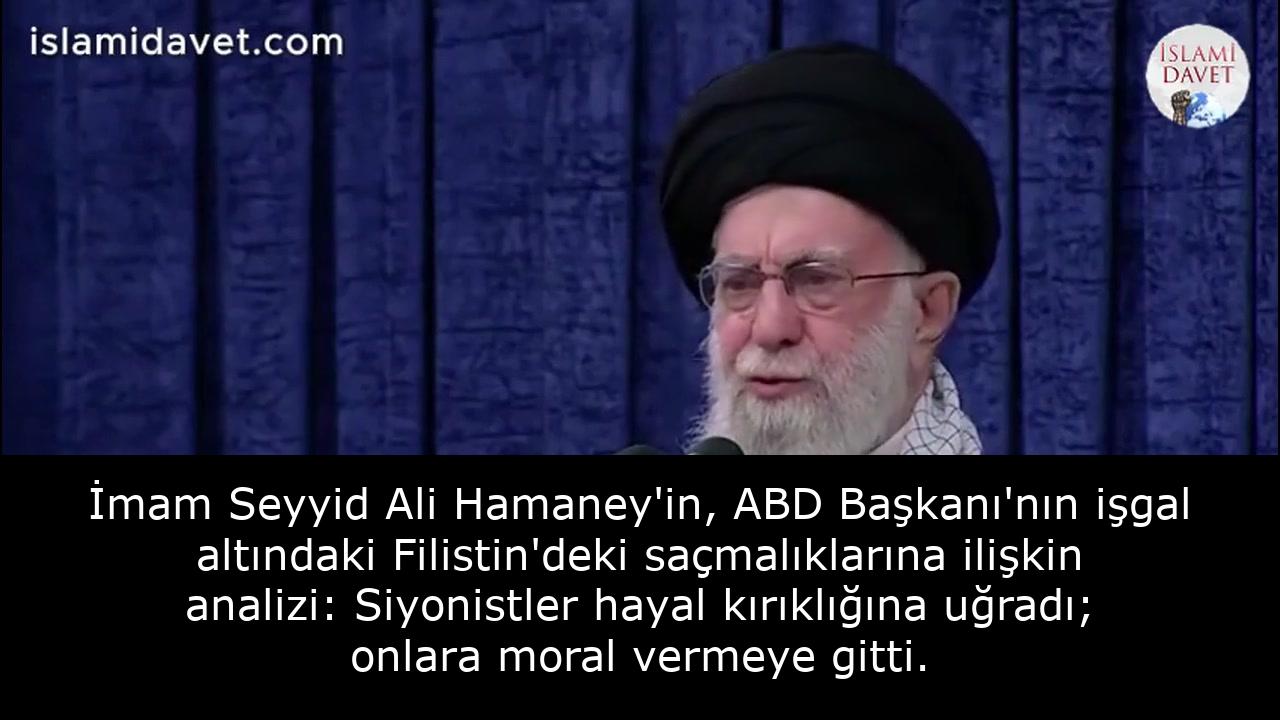 İmam Seyyid Ali Hamaney'in, ABD Başkanı'nın işgal altındaki Filistin'deki saçmalıklarına ilişkin analizi: Siyonistler hayal kırıklığına uğradı; onlara moral vermeye gitti. 1