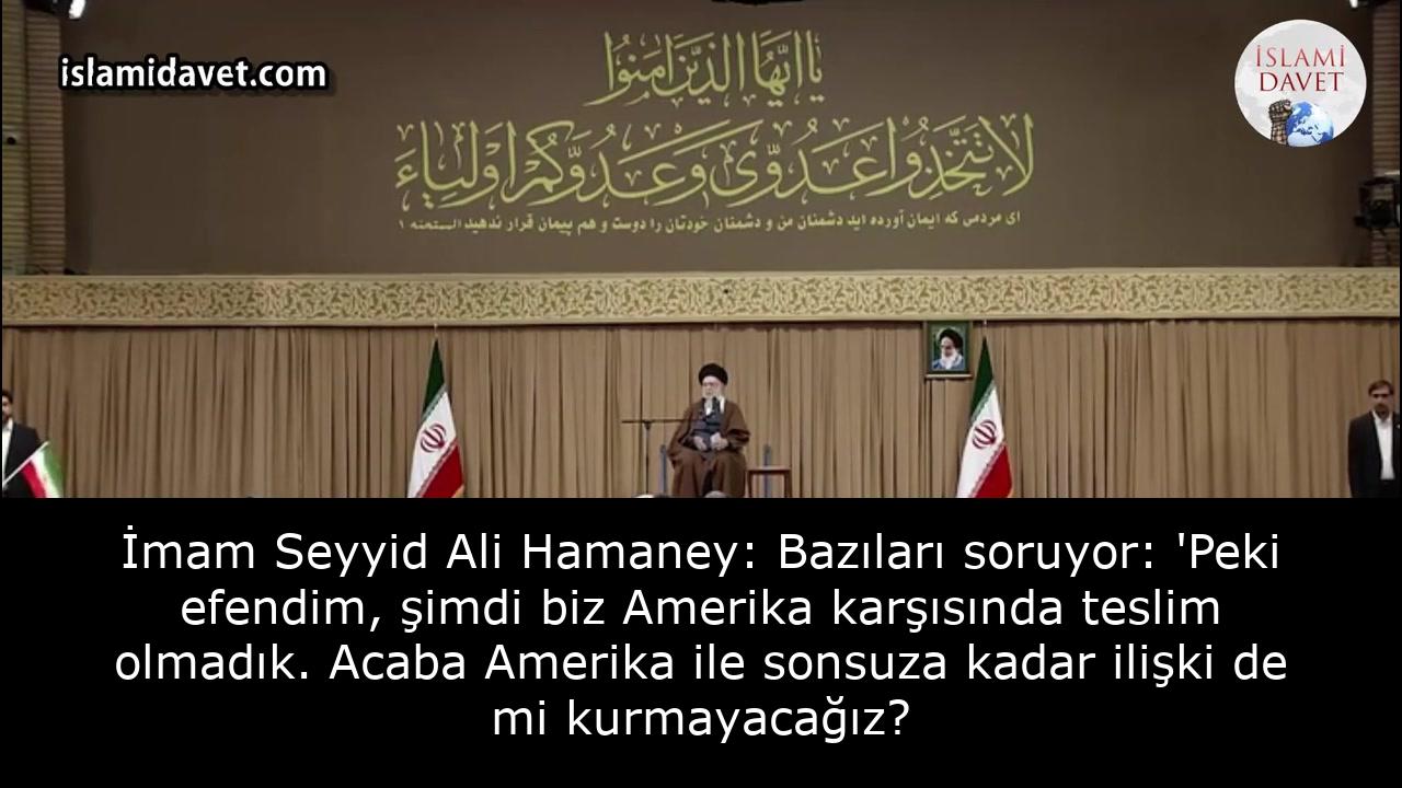İmam Seyyid Ali Hamaney: Bazıları soruyor: 'Peki efendim, şimdi biz Amerika karşısında teslim olmadık. Acaba Amerika ile sonsuza kadar ilişki de mi kurmayacağız? 9