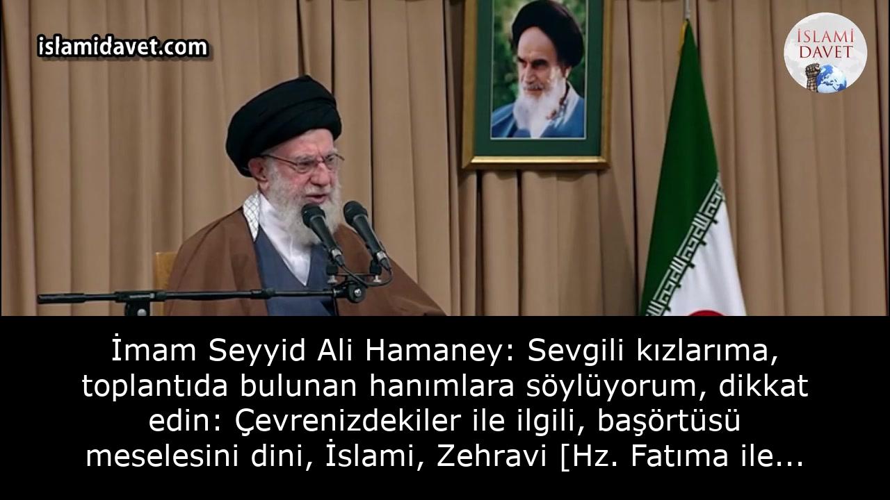 İmam Seyyid Ali Hamaney: Sevgili kızlarıma, toplantıda bulunan hanımlara söylüyorum, dikkat edin: Çevrenizdekiler ile ilgili, başörtüsü meselesini dini, İslami, Zehravi [Hz. Fatıma ile ilgili] ve Zeynebi [Hz. Zeynep ile ilgili] bir mesele olarak görmeye dikkat edin. 28