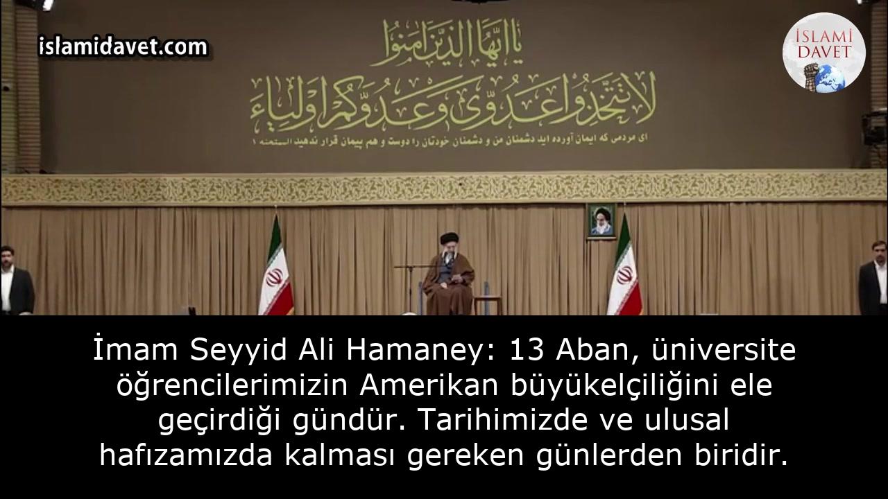 İmam Seyyid Ali Hamaney: 13 Aban, üniversite öğrencilerimizin Amerikan büyükelçiliğini ele geçirdiği gündür. Tarihimizde ve ulusal hafızamızda kalması gereken günlerden biridir. 40