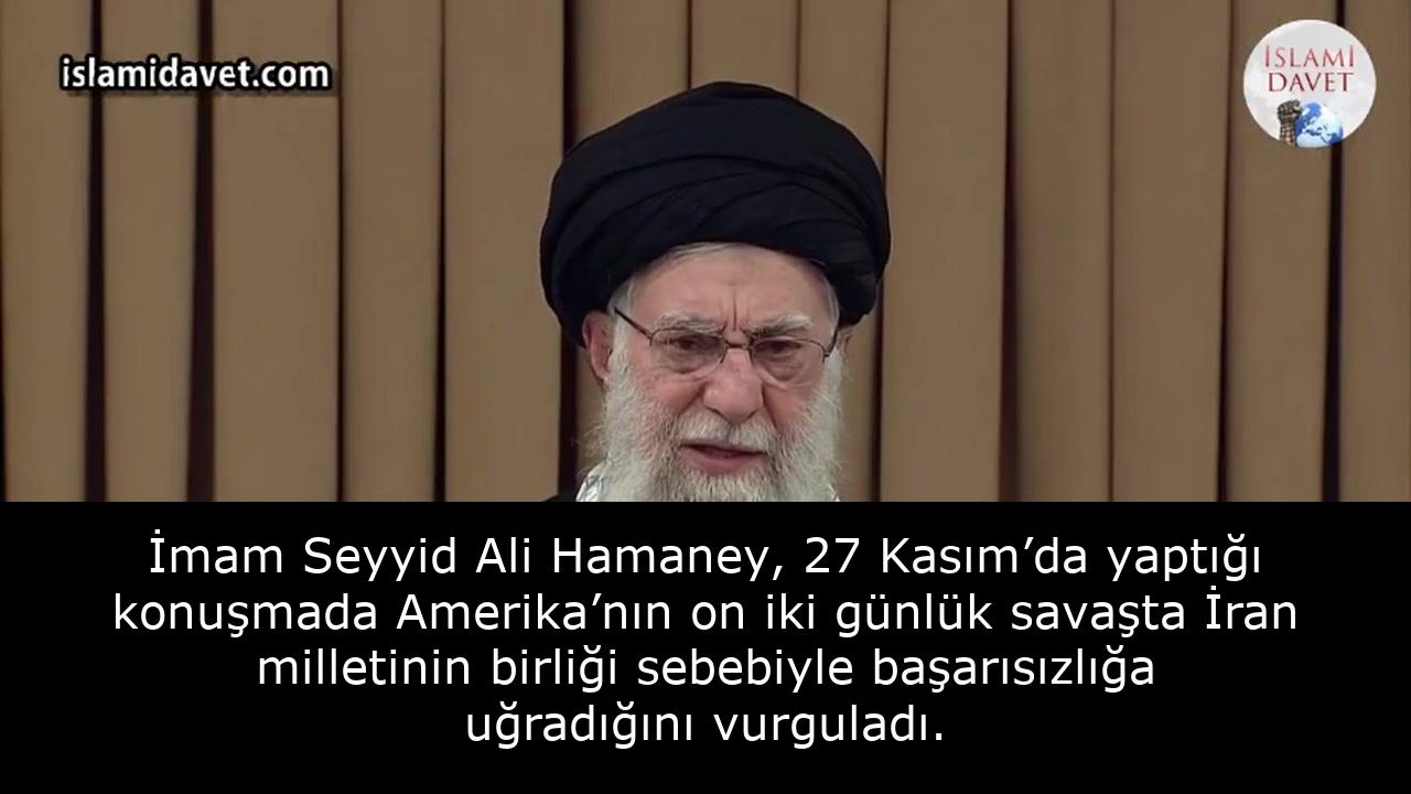 İmam Seyyid Ali Hamaney, 27 Kasım’da yaptığı konuşmada Amerika’nın on iki günlük savaşta İran milletinin birliği sebebiyle başarısızlığa uğradığını vurguladı. 3