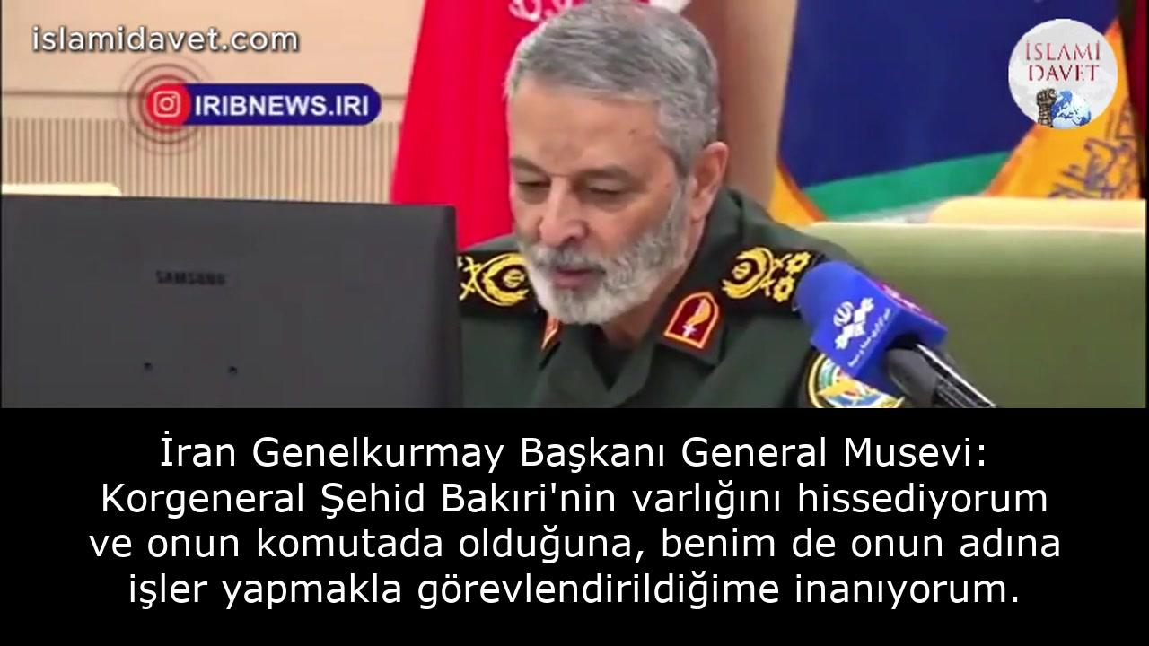 İran Genelkurmay Başkanı General Musevi: Korgeneral Şehid Bakıri'nin varlığını hissediyorum ve onun komutada olduğuna, benim de onun adına işler yapmakla görevlendirildiğime inanıyorum. 12