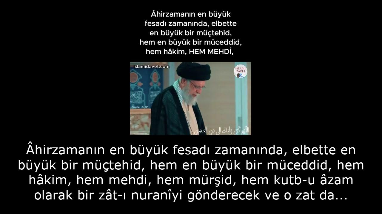 Âhirzamanın en büyük fesadı zamanında, elbette en büyük bir müçtehid, hem en büyük bir müceddid, hem hâkim, hem mehdi, hem mürşid, hem kutb-u âzam olarak bir zât-ı nuranîyi gönderecek ve o zat da ehl-i beyt-i Nebevîden olacaktır. 22