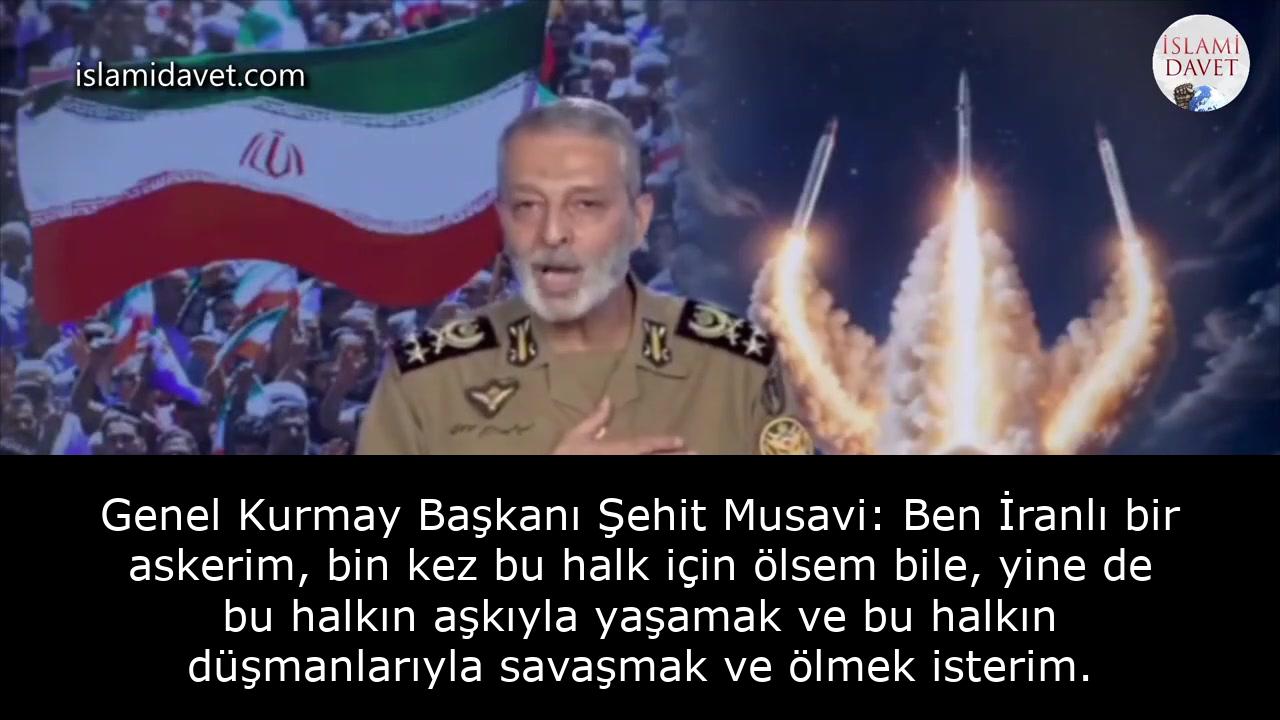 Genel Kurmay Başkanı Şehit Musavi: Ben İranlı bir askerim, bin kez bu halk için ölsem bile, yine de bu halkın aşkıyla yaşamak ve bu halkın düşmanlarıyla savaşmak ve ölmek isterim. 13