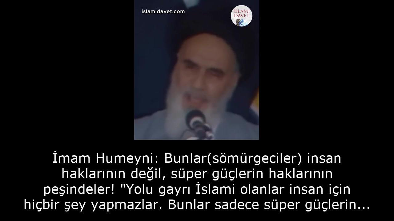 İmam Humeyni: Bunlar(sömürgeciler) insan haklarının değil, süper güçlerin haklarının peşindeler! "Yolu gayrı İslami olanlar insan için hiçbir şey yapmazlar. Bunlar sadece süper güçlerin haklarının peşindeler." 38