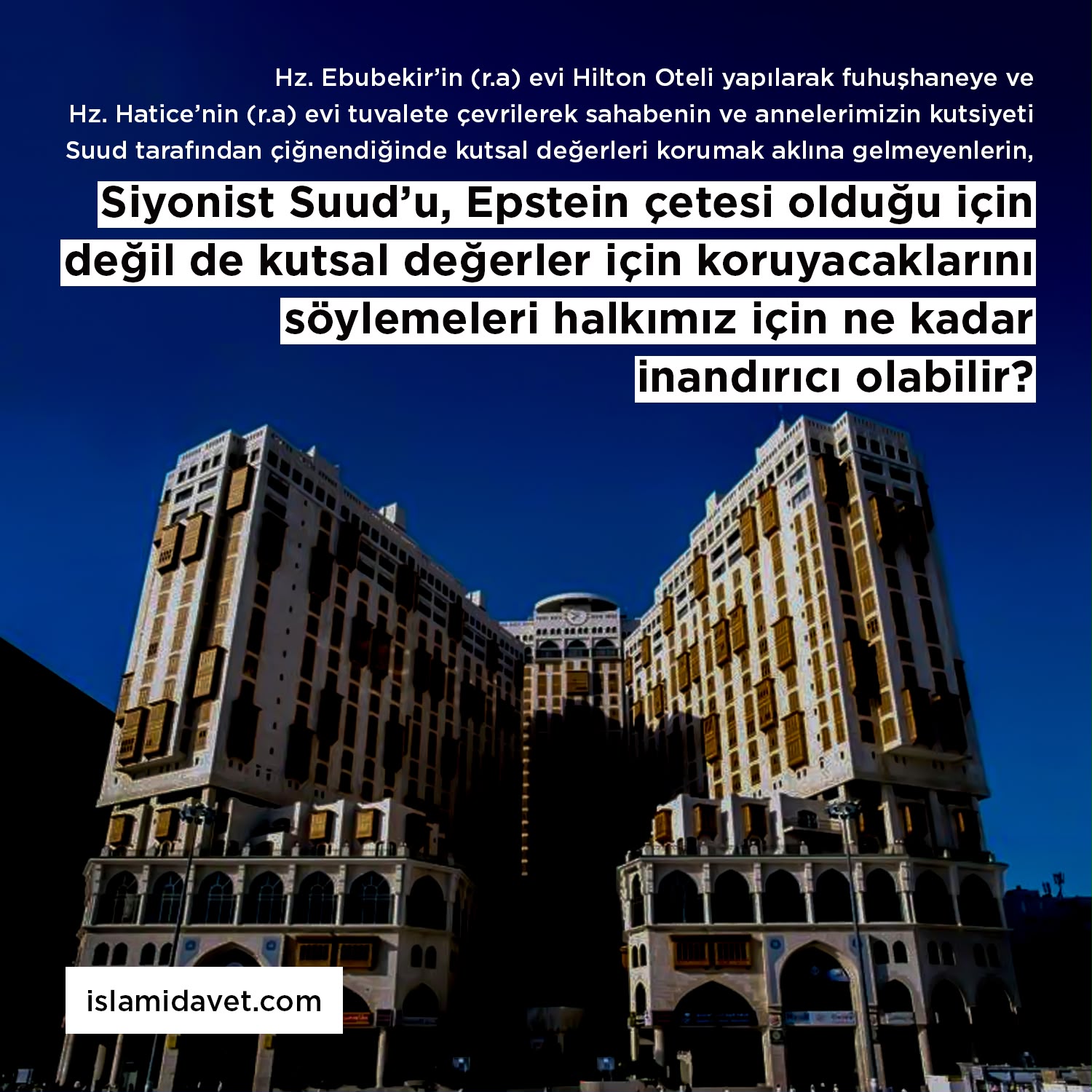 Hz. Ebubekir’in (r.a) evi Hilton Oteli yapılarak fuhuşhaneye ve Hz. Hatice’nin (r.a) evi tuvalete çevrilerek sahabenin ve annelerimizin kutsiyeti Suud tarafından çiğnendiğinde kutsal değerleri korumak aklına gelmeyenlerin, Siyonist Suud’u, Epstein çetesi olduğu için değil de kutsal değerler için koruyacaklarını söylemeleri halkımız için ne kadar inandırıcı olabilir?